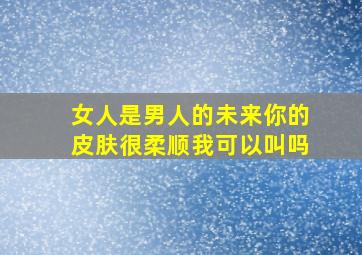 女人是男人的未来你的皮肤很柔顺我可以叫吗