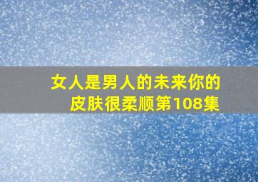 女人是男人的未来你的皮肤很柔顺第108集