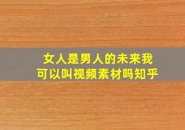 女人是男人的未来我可以叫视频素材吗知乎