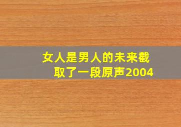 女人是男人的未来截取了一段原声2004