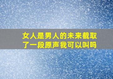 女人是男人的未来截取了一段原声我可以叫吗