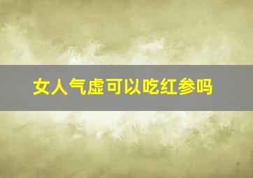 女人气虚可以吃红参吗