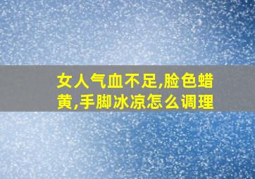 女人气血不足,脸色蜡黄,手脚冰凉怎么调理