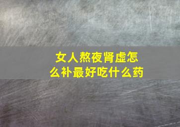 女人熬夜肾虚怎么补最好吃什么药