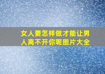 女人要怎样做才能让男人离不开你呢图片大全