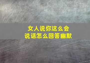 女人说你这么会说话怎么回答幽默