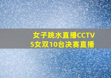 女子跳水直播CCTV5女双10台决赛直播