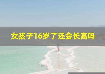 女孩子16岁了还会长高吗