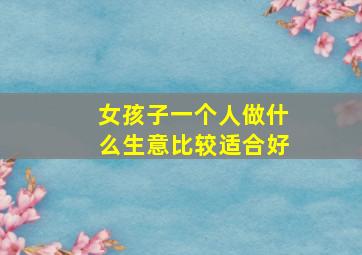 女孩子一个人做什么生意比较适合好