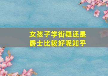 女孩子学街舞还是爵士比较好呢知乎