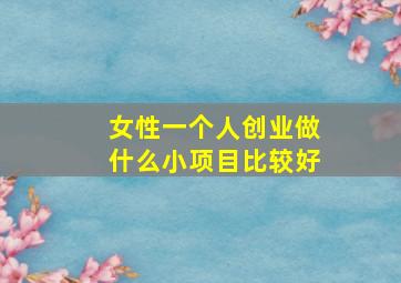 女性一个人创业做什么小项目比较好