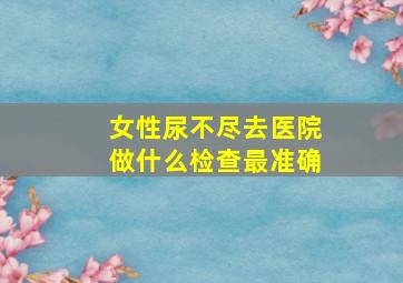 女性尿不尽去医院做什么检查最准确