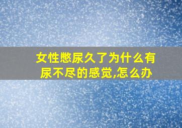 女性憋尿久了为什么有尿不尽的感觉,怎么办