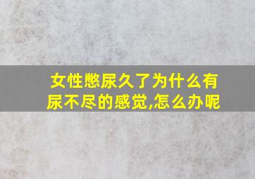 女性憋尿久了为什么有尿不尽的感觉,怎么办呢