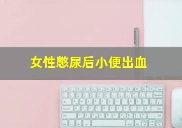 女性憋尿后小便出血