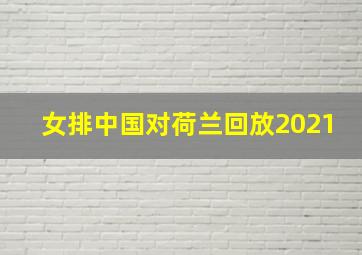 女排中国对荷兰回放2021