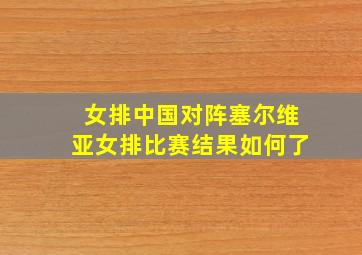 女排中国对阵塞尔维亚女排比赛结果如何了