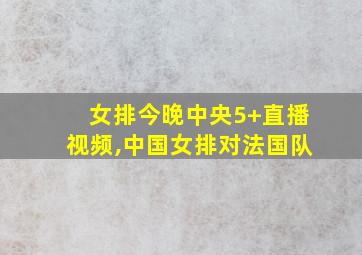 女排今晚中央5+直播视频,中国女排对法国队