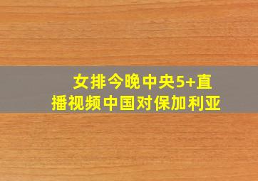 女排今晚中央5+直播视频中国对保加利亚