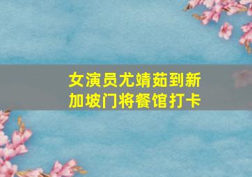 女演员尤靖茹到新加坡门将餐馆打卡