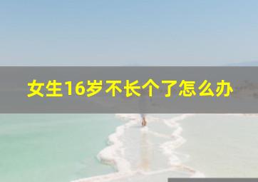 女生16岁不长个了怎么办