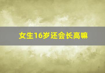 女生16岁还会长高嘛