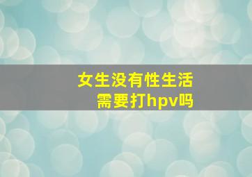 女生没有性生活需要打hpv吗