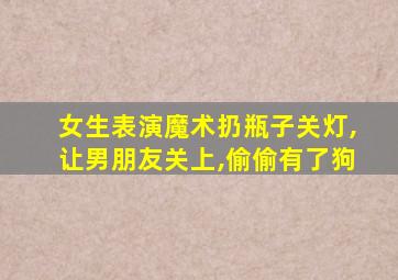 女生表演魔术扔瓶子关灯,让男朋友关上,偷偷有了狗