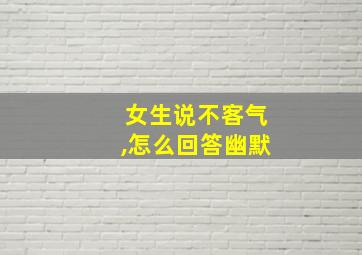 女生说不客气,怎么回答幽默