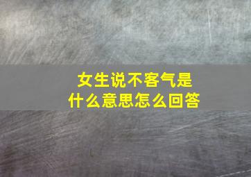 女生说不客气是什么意思怎么回答