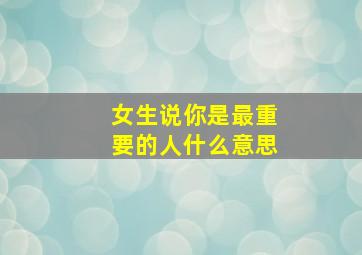 女生说你是最重要的人什么意思