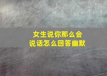 女生说你那么会说话怎么回答幽默