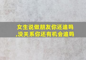 女生说做朋友你还追吗,没关系你还有机会追吗