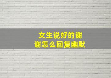 女生说好的谢谢怎么回复幽默