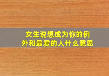 女生说想成为你的例外和最爱的人什么意思