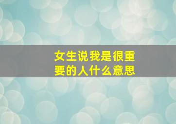 女生说我是很重要的人什么意思