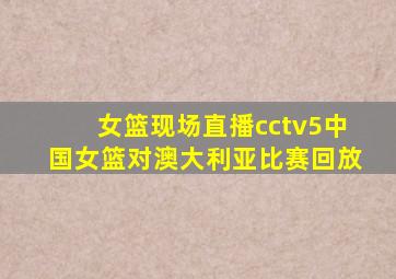 女篮现场直播cctv5中国女篮对澳大利亚比赛回放