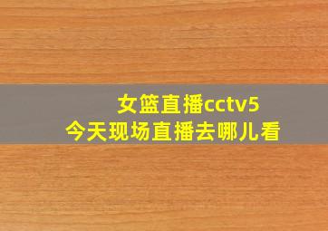 女篮直播cctv5今天现场直播去哪儿看