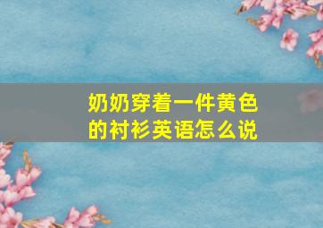 奶奶穿着一件黄色的衬衫英语怎么说