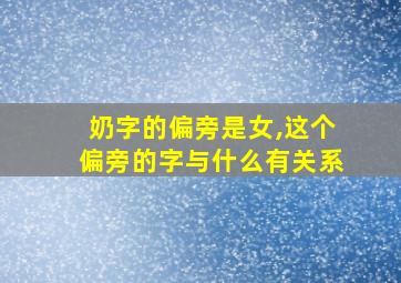 奶字的偏旁是女,这个偏旁的字与什么有关系