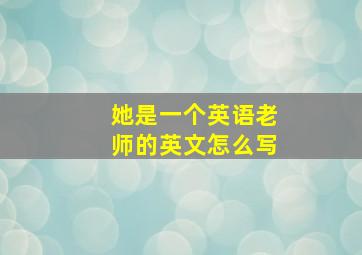 她是一个英语老师的英文怎么写