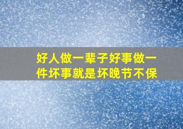 好人做一辈子好事做一件坏事就是坏晚节不保