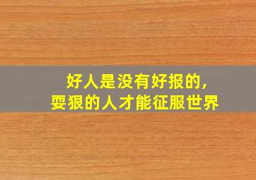 好人是没有好报的,耍狠的人才能征服世界