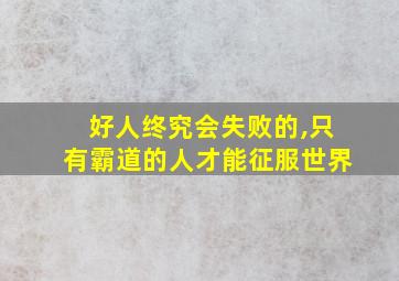 好人终究会失败的,只有霸道的人才能征服世界