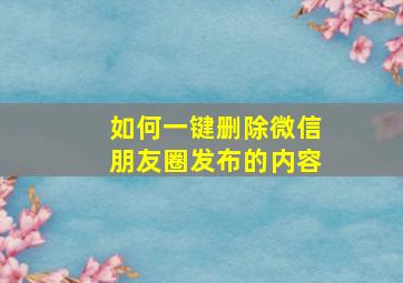 如何一键删除微信朋友圈发布的内容