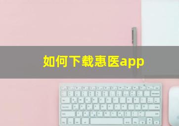 如何下载惠医app