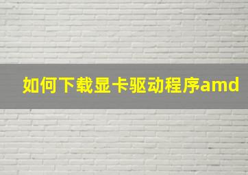 如何下载显卡驱动程序amd