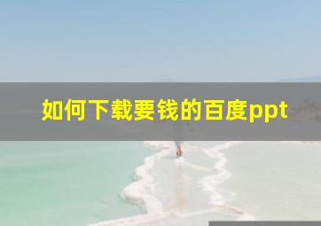 如何下载要钱的百度ppt