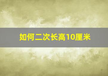 如何二次长高10厘米