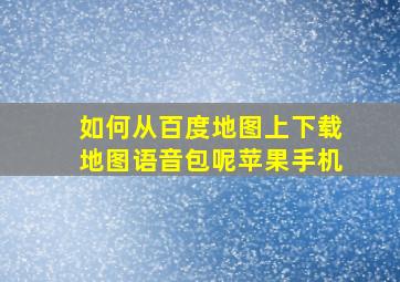 如何从百度地图上下载地图语音包呢苹果手机